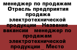 менеджер по продажам › Отрасль предприятия ­ продажа электротехнической продукции › Название вакансии ­ менеджер по продажам электротехнической продукции › Место работы ­ Город: Екатеринбург ул.посадская 16 › Минимальный оклад ­ 30 000 - Свердловская обл., Екатеринбург г. Работа » Вакансии   . Свердловская обл.,Екатеринбург г.